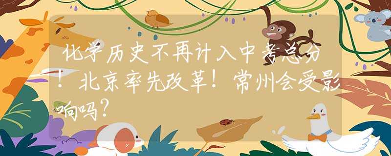 化学历史不再计入中考总分！北京率先改革！常州会受影响吗？
