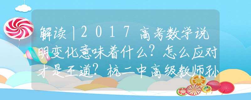 解读丨2017高考数学说明变化意味着什么？怎么应对才是王道？杭二中高级教师孙惠华为你把脉！