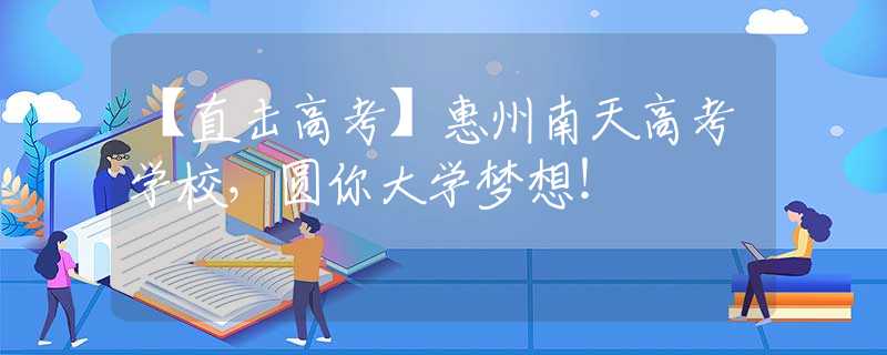 【直击高考】惠州南天高考学校，圆你大学梦想！