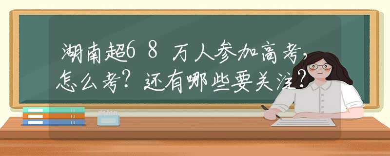 湖南超68万人参加高考，怎么考？还有哪些要关注？