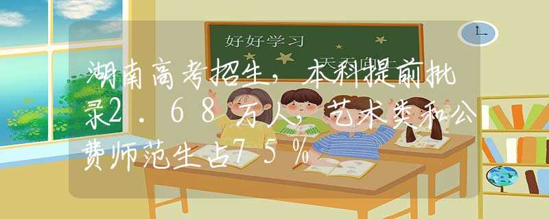 湖南高考招生，本科提前批录2.68万人，艺术类和公费师范生占75%