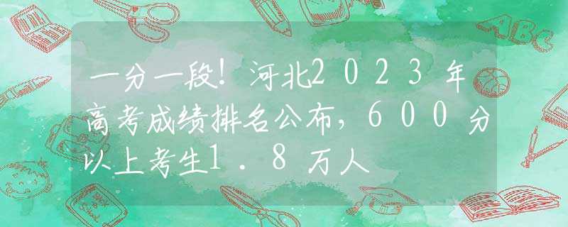一分一段！河北2023年高考成绩排名公布，600分以上考生1.8万人