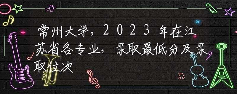 常州大学，2023年在江苏省各专业，录取最低分及录取位次