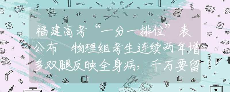 福建高考“一分一排位”表公布 物理组考生连续两年增多双腿反映全身病，千万要留心！腿上7个疾病信号，早知道早好