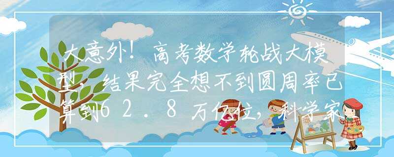 大意外！高考数学轮战大模型，结果完全想不到圆周率已算到62.8万亿位，科学家对π执着无休，这到底是为什么？