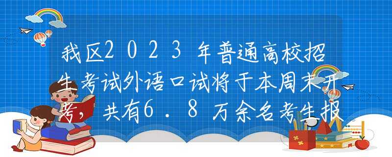 我区2023年普通高校招生考试外语口试将于本周末开考，共有6.8万余名考生报名参加考试