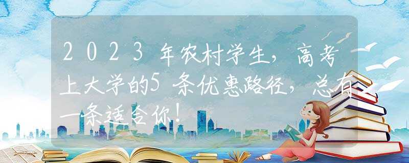 2023年农村学生，高考上大学的5条优惠路径，总有一条适合你！