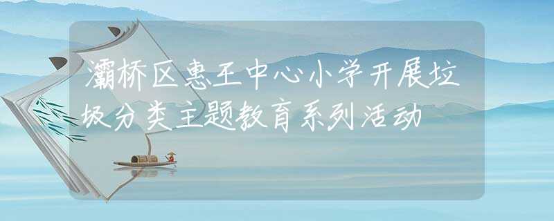 灞桥区惠王中心小学开展垃圾分类主题教育系列活动