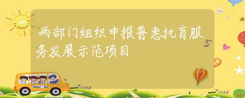 两部门组织申报普惠托育服务发展示范项目