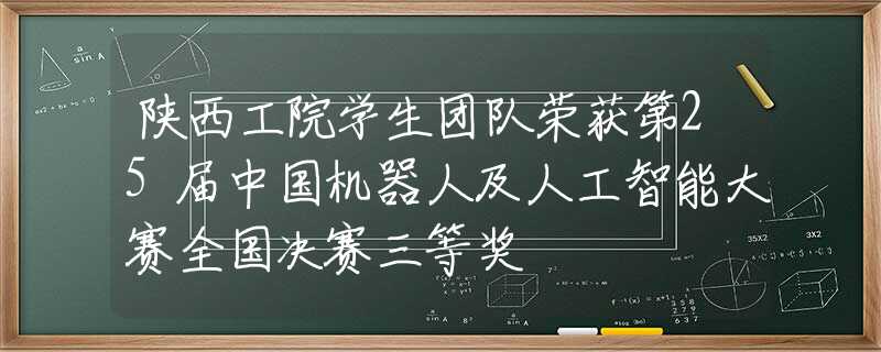 陕西工院学生团队荣获第25届中国机器人及人工智能大赛全国决赛三等奖