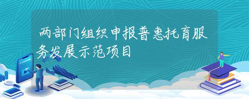 两部门组织申报普惠托育服务发展示范项目