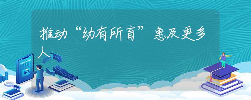 推动“幼有所育”惠及更多人