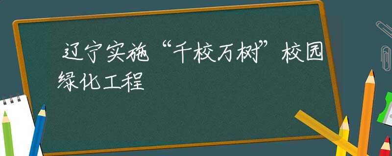 辽宁实施“千校万树”校园绿化工程