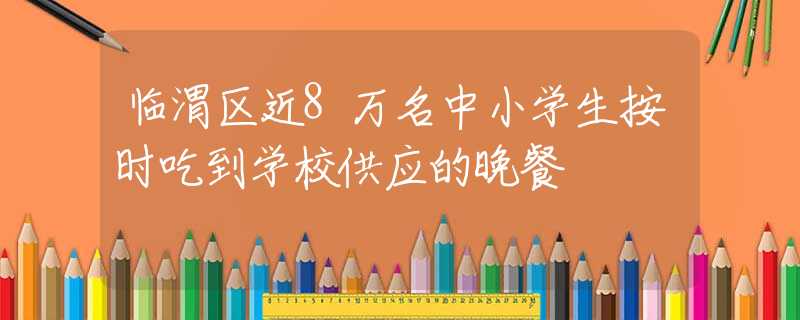 临渭区近8万名中小学生按时吃到学校供应的晚餐