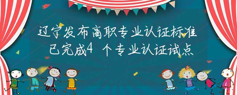 辽宁发布高职专业认证标准 已完成4个专业认证试点