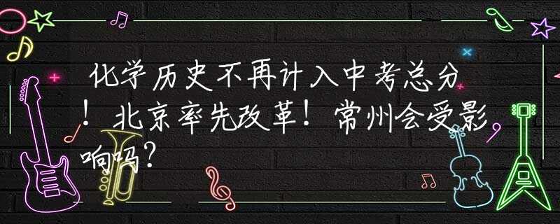 化学历史不再计入中考总分！北京率先改革！常州会受影响吗？