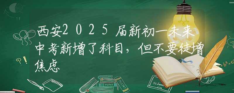 西安2025届新初一未来中考新增了科目，但不要徒增焦虑