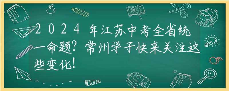 2024年江苏中考全省统一命题？常州学子快来关注这些变化！