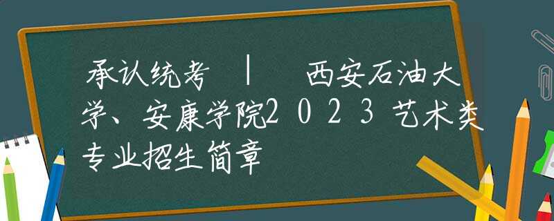 承认统考 | 西安石油大学、安康学院2023艺术类专业招生简章