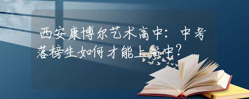西安康博尔艺术高中：中考落榜生如何才能上高中？