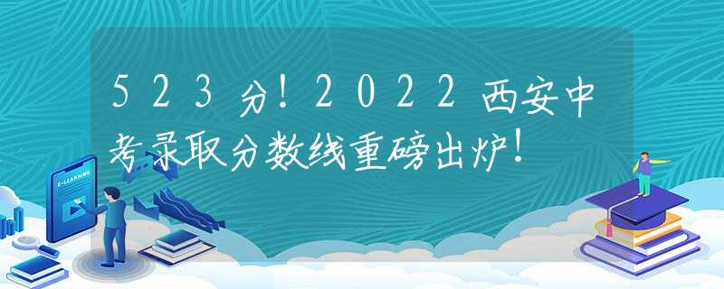 523分！2022西安中考录取分数线重磅出炉！