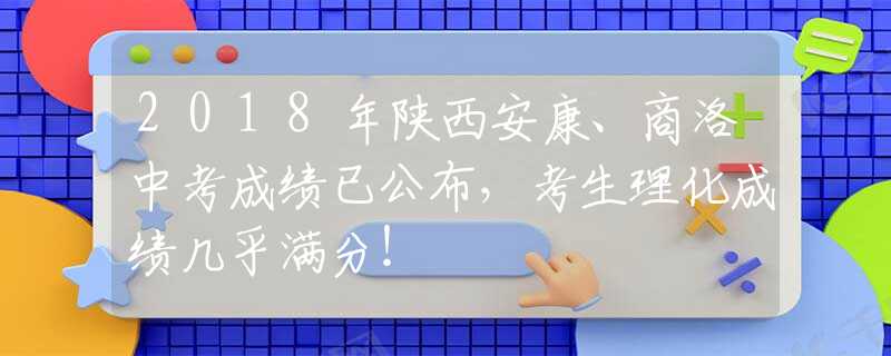 2018年陕西安康、商洛中考成绩已公布，考生理化成绩几乎满分！