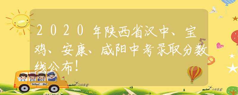 2020年陕西省汉中、宝鸡、安康、咸阳中考录取分数线公布！
