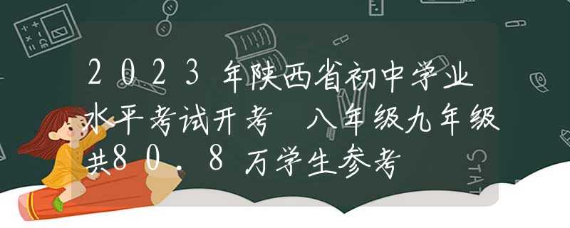 2023年陕西省初中学业水平考试开考 八年级九年级共80.8万学生参考