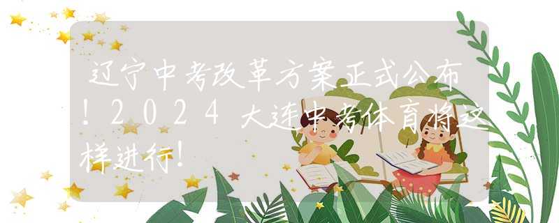 辽宁中考改革方案正式公布！2024大连中考体育将这样进行！