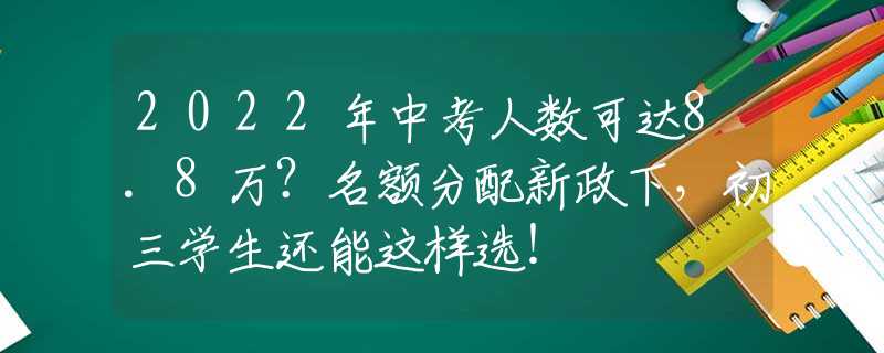 2022年中考人数可达8.8万？名额分配新政下，初三学生还能这样选！