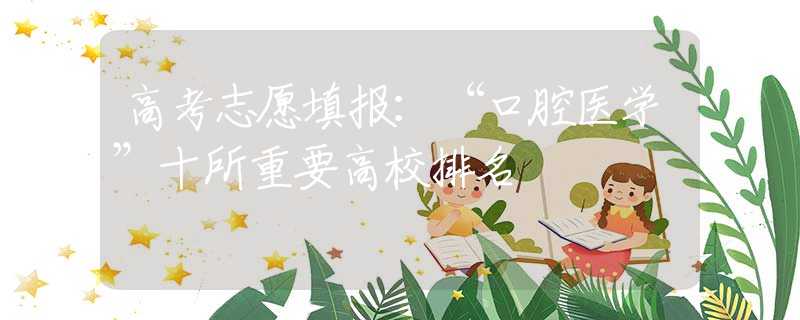高考志愿填报：“口腔医学”十所重要高校排名
