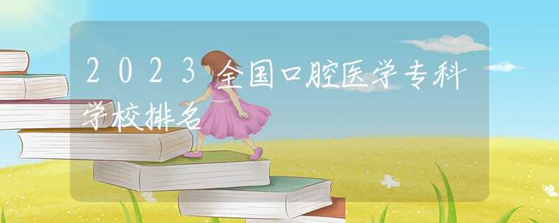 2023全国口腔医学专科学校排名