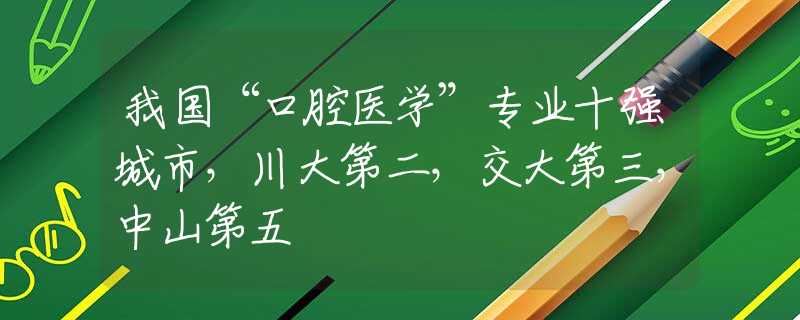 我国“口腔医学”专业十强城市，川大第二，交大第三，中山第五