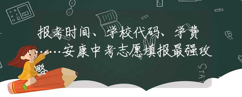 报考时间、学校代码、学费……安康中考志愿填报最强攻略