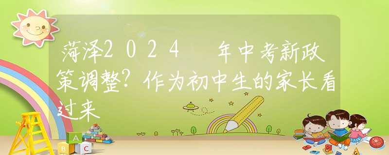 菏泽2024 年中考新政策调整？作为初中生的家长看过来