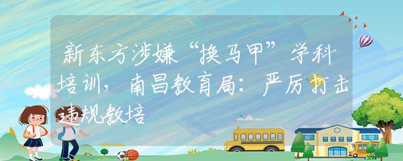 新东方涉嫌“换马甲”学科培训，南昌教育局：严厉打击违规教培