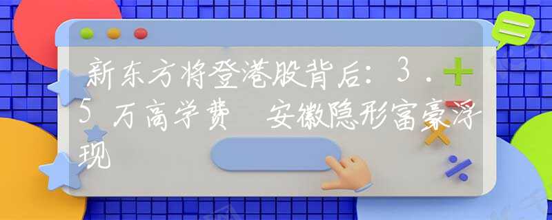 新东方将登港股背后：3.5万高学费 安徽隐形富豪浮现