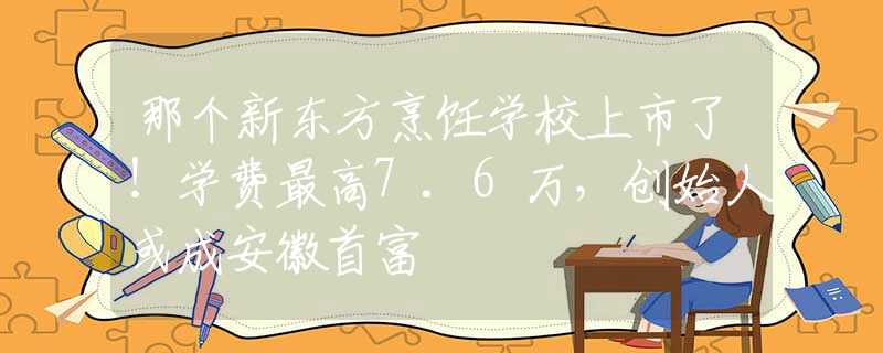 那个新东方烹饪学校上市了！学费最高7.6万，创始人或成安徽首富