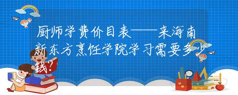厨师学费价目表——来海南新东方烹饪学院学习需要多少钱？