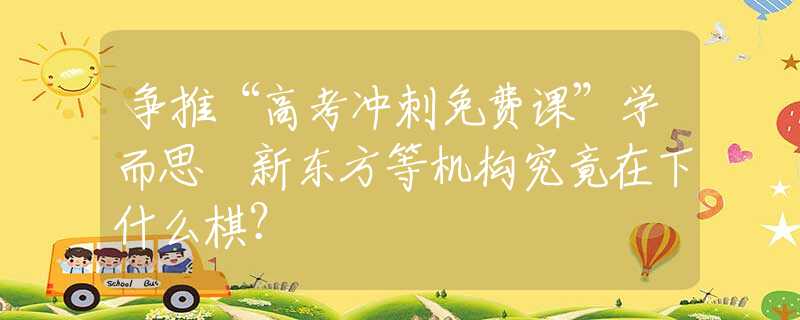 争推“高考冲刺免费课”学而思 新东方等机构究竟在下什么棋？