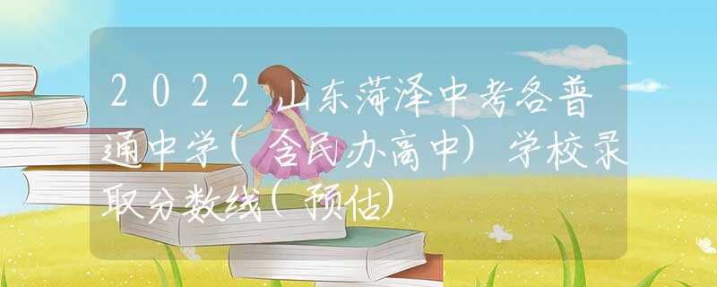 2022山东菏泽中考各普通中学(含民办高中)学校录取分数线(预估)
