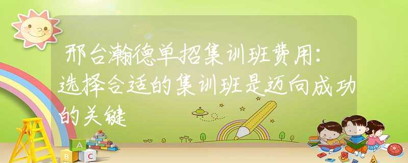 邢台瀚德单招集训班费用：选择合适的集训班是迈向成功的关键