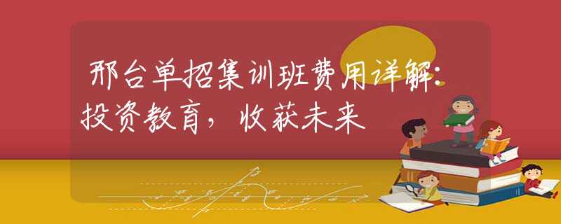 邢台单招集训班费用详解：投资教育，收获未来