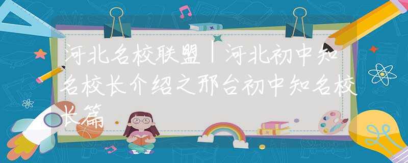 河北名校联盟｜河北初中知名校长介绍之邢台初中知名校长篇