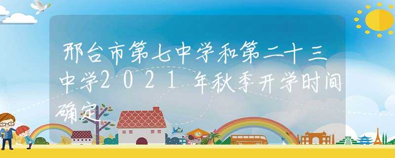 邢台市第七中学和第二十三中学2021年秋季开学时间确定