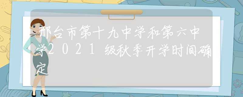 邢台市第十九中学和第六中学2021级秋季开学时间确定