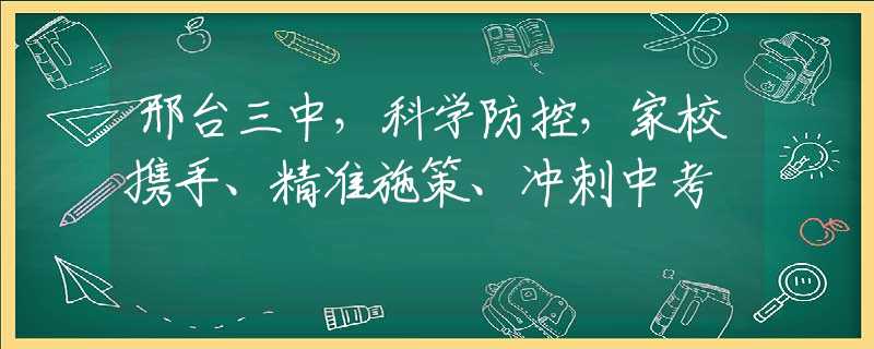 邢台三中，科学防控，家校携手、精准施策、冲刺中考