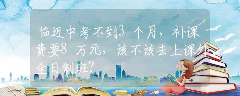 临近中考不到3个月，补课费要8万元，该不该去上课外全日制班？