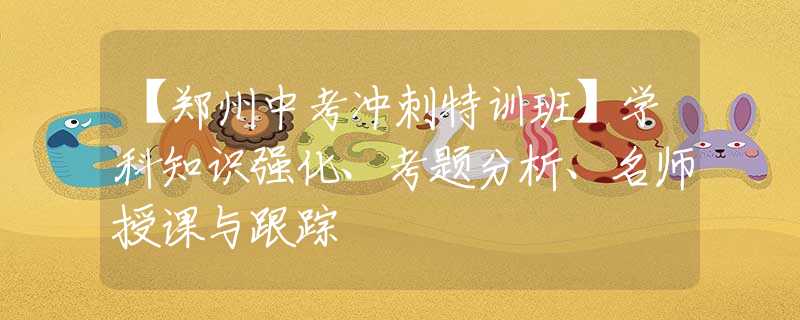 【郑州中考冲刺特训班】学科知识强化、考题分析、名师授课与跟踪