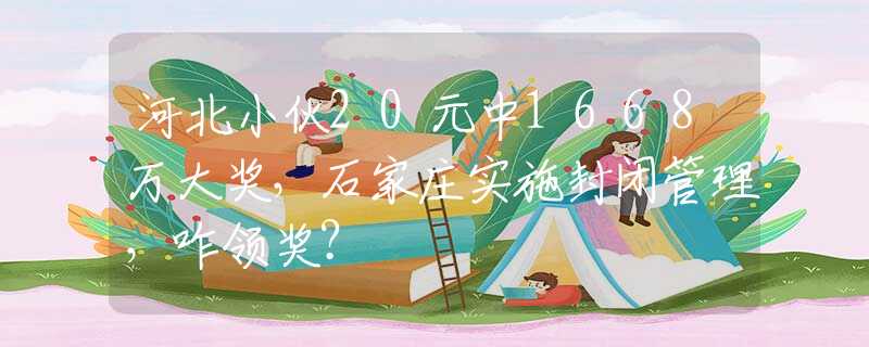 河北小伙20元中1668万大奖，石家庄实施封闭管理，咋领奖？